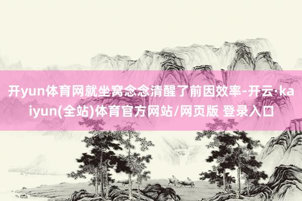 开yun体育网就坐窝念念清醒了前因效率-开云·kaiyun(全站)体育官方网站/网页版 登录入口
