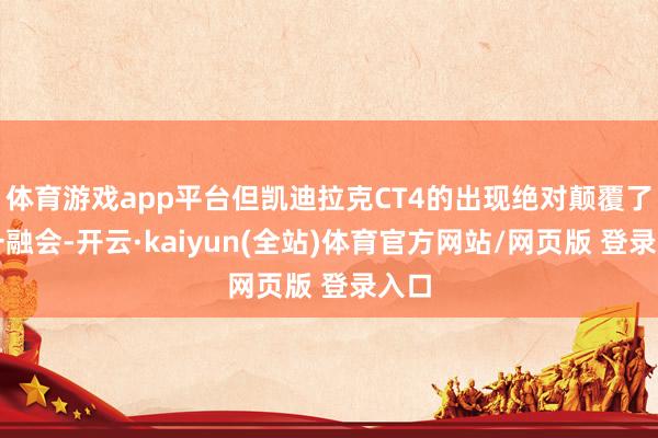 体育游戏app平台但凯迪拉克CT4的出现绝对颠覆了这一融会-开云·kaiyun(全站)体育官方网站/网页版 登录入口