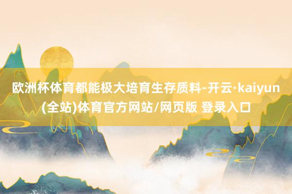 欧洲杯体育都能极大培育生存质料-开云·kaiyun(全站)体育官方网站/网页版 登录入口