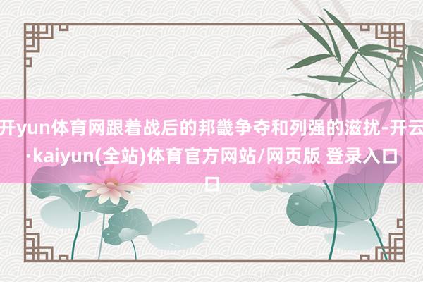 开yun体育网跟着战后的邦畿争夺和列强的滋扰-开云·kaiyun(全站)体育官方网站/网页版 登录入口