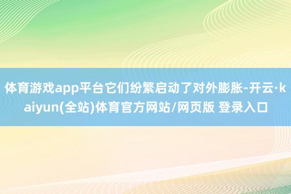 体育游戏app平台它们纷繁启动了对外膨胀-开云·kaiyun(全站)体育官方网站/网页版 登录入口