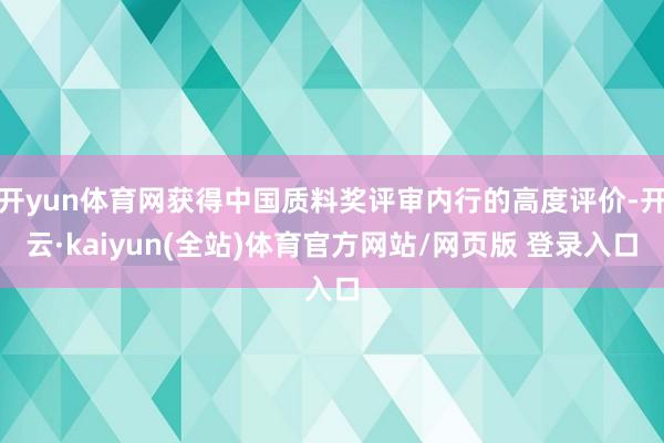 开yun体育网获得中国质料奖评审内行的高度评价-开云·kaiyun(全站)体育官方网站/网页版 登录入口