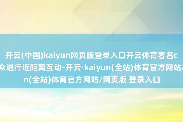 开云(中国)kaiyun网页版登录入口开云体育著名coser与现场不雅众进行近距离互动-开云·kaiyun(全站)体育官方网站/网页版 登录入口