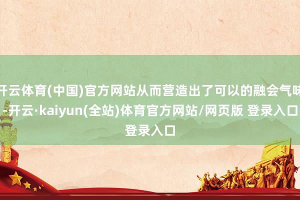 开云体育(中国)官方网站从而营造出了可以的融会气味-开云·kaiyun(全站)体育官方网站/网页版 登录入口