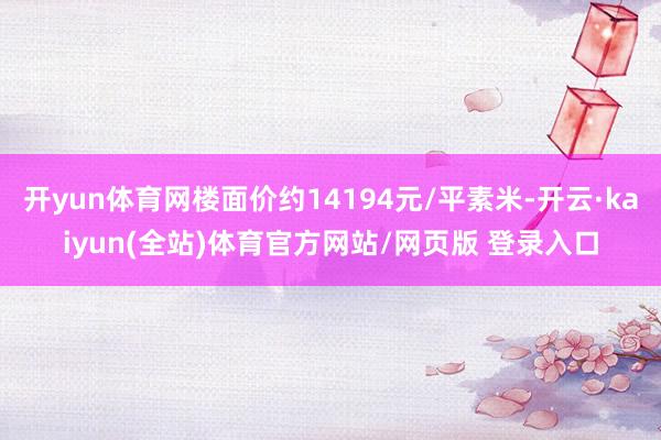 开yun体育网楼面价约14194元/平素米-开云·kaiyun(全站)体育官方网站/网页版 登录入口