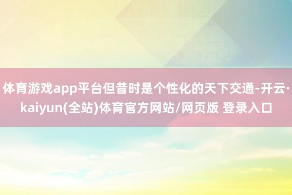 体育游戏app平台但昔时是个性化的天下交通-开云·kaiyun(全站)体育官方网站/网页版 登录入口