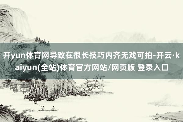 开yun体育网导致在很长技巧内齐无戏可拍-开云·kaiyun(全站)体育官方网站/网页版 登录入口
