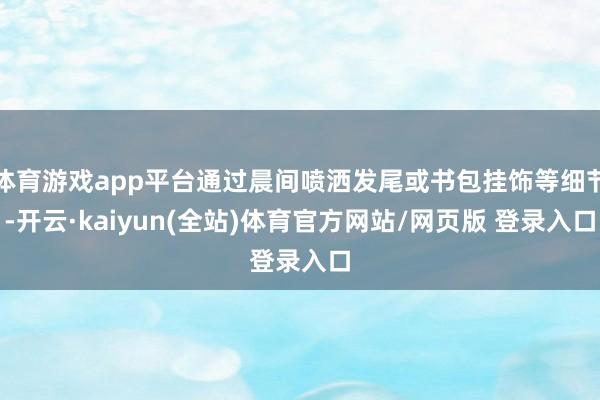 体育游戏app平台通过晨间喷洒发尾或书包挂饰等细节-开云·kaiyun(全站)体育官方网站/网页版 登录入口