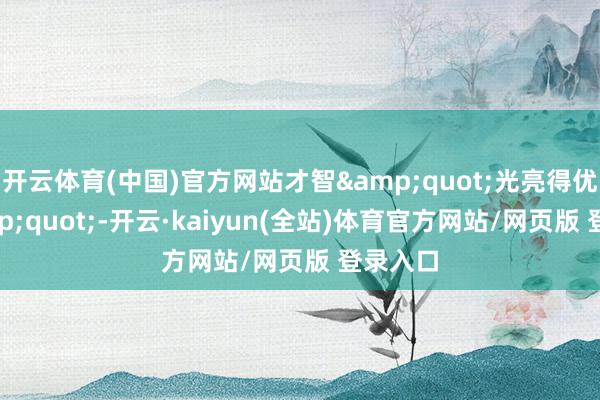 开云体育(中国)官方网站才智&quot;光亮得优雅&quot;-开云·kaiyun(全站)体育官方网站/网页版 登录入口