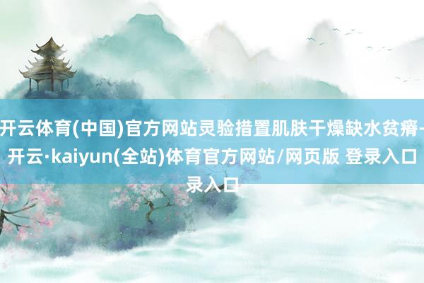 开云体育(中国)官方网站灵验措置肌肤干燥缺水贫瘠-开云·kaiyun(全站)体育官方网站/网页版 登录入口