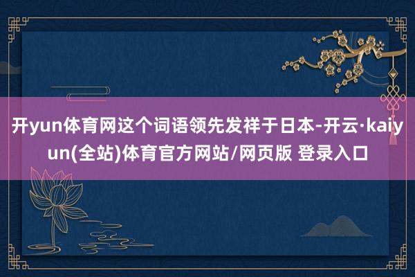 开yun体育网这个词语领先发祥于日本-开云·kaiyun(全站)体育官方网站/网页版 登录入口
