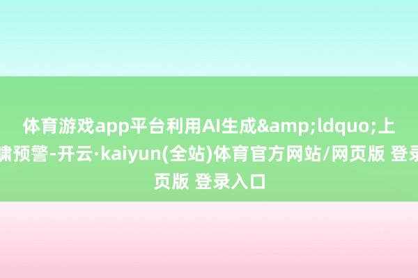 体育游戏app平台利用AI生成&ldquo;上海海啸预警-开云·kaiyun(全站)体育官方网站/网页版 登录入口
