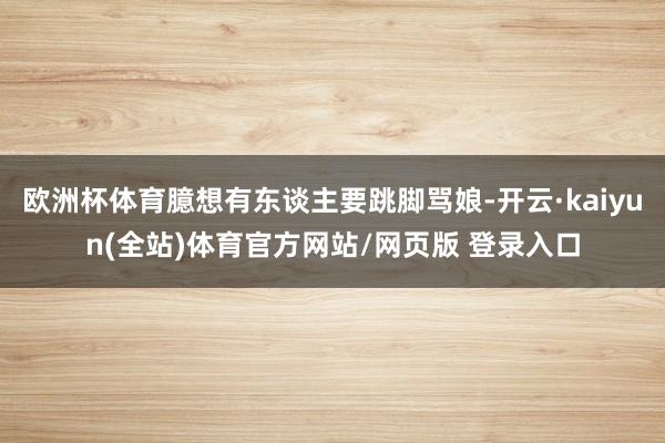 欧洲杯体育臆想有东谈主要跳脚骂娘-开云·kaiyun(全站)体育官方网站/网页版 登录入口