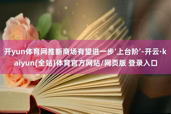 开yun体育网推断商场有望进一步‘上台阶’-开云·kaiyun(全站)体育官方网站/网页版 登录入口