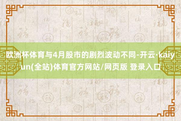 欧洲杯体育与4月股市的剧烈波动不同-开云·kaiyun(全站)体育官方网站/网页版 登录入口