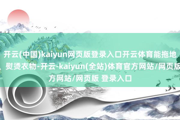 开云(中国)kaiyun网页版登录入口开云体育能拖地、作念饭、熨烫衣物-开云·kaiyun(全站)体育官方网站/网页版 登录入口