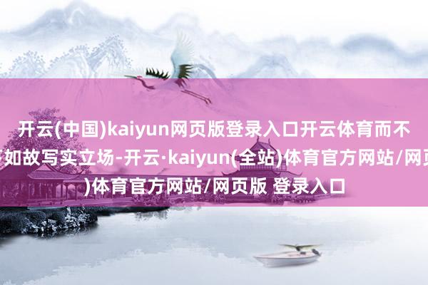 开云(中国)kaiyun网页版登录入口开云体育而不管是绽放天下如故写实立场-开云·kaiyun(全站)体育官方网站/网页版 登录入口
