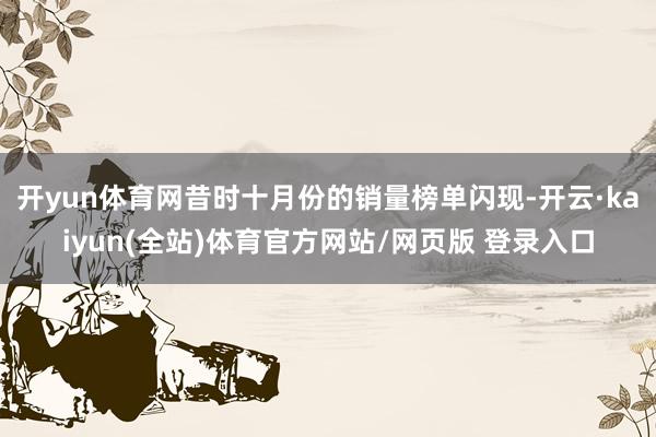 开yun体育网昔时十月份的销量榜单闪现-开云·kaiyun(全站)体育官方网站/网页版 登录入口