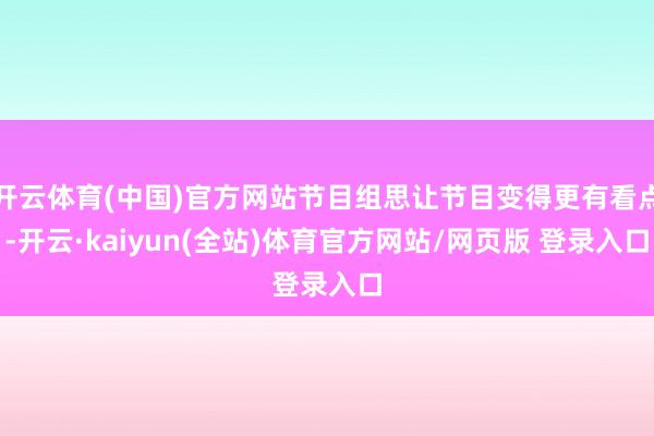 开云体育(中国)官方网站节目组思让节目变得更有看点-开云·kaiyun(全站)体育官方网站/网页版 登录入口