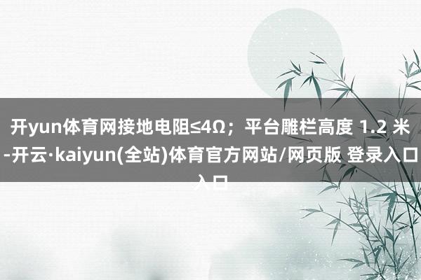 开yun体育网接地电阻≤4Ω；平台雕栏高度 1.2 米-开云·kaiyun(全站)体育官方网站/网页版 登录入口