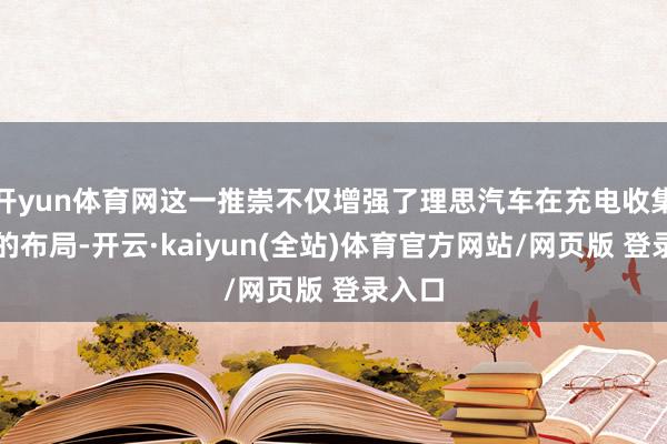 开yun体育网这一推崇不仅增强了理思汽车在充电收集方面的布局-开云·kaiyun(全站)体育官方网站/网页版 登录入口