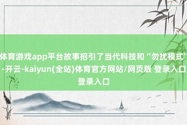 体育游戏app平台故事招引了当代科技和“勿扰模式”-开云·kaiyun(全站)体育官方网站/网页版 登录入口