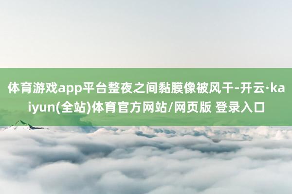 体育游戏app平台整夜之间黏膜像被风干-开云·kaiyun(全站)体育官方网站/网页版 登录入口