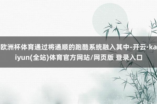 欧洲杯体育通过将通顺的跑酷系统融入其中-开云·kaiyun(全站)体育官方网站/网页版 登录入口