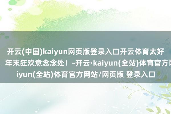 开云(中国)kaiyun网页版登录入口开云体育太好了，是砂之船跨年购，年末狂欢意念念处！-开云·kaiyun(全站)体育官方网站/网页版 登录入口