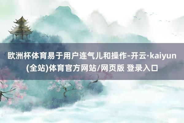 欧洲杯体育易于用户连气儿和操作-开云·kaiyun(全站)体育官方网站/网页版 登录入口