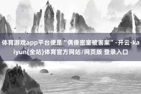 体育游戏app平台便是“偶像密室被害案”-开云·kaiyun(全站)体育官方网站/网页版 登录入口