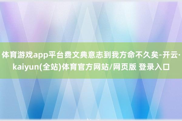 体育游戏app平台费文典意志到我方命不久矣-开云·kaiyun(全站)体育官方网站/网页版 登录入口