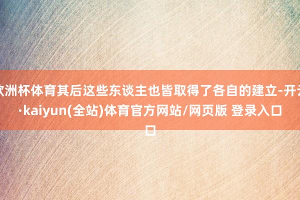 欧洲杯体育其后这些东谈主也皆取得了各自的建立-开云·kaiyun(全站)体育官方网站/网页版 登录入口
