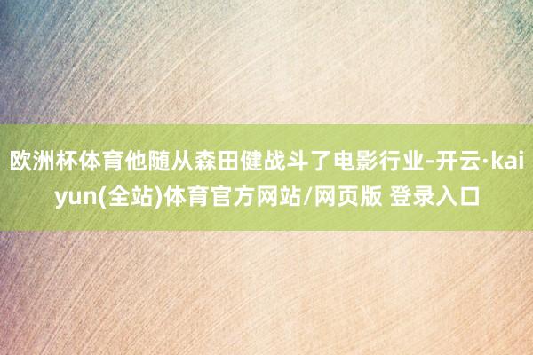 欧洲杯体育他随从森田健战斗了电影行业-开云·kaiyun(全站)体育官方网站/网页版 登录入口