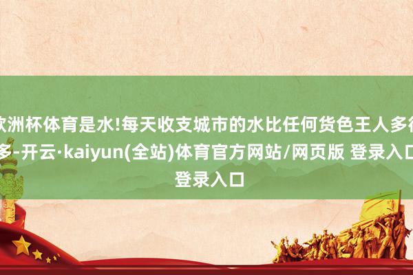 欧洲杯体育是水!每天收支城市的水比任何货色王人多得多-开云·kaiyun(全站)体育官方网站/网页版 登录入口