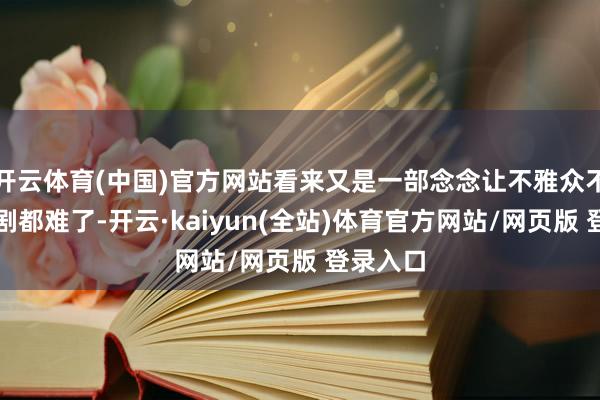 开云体育(中国)官方网站看来又是一部念念让不雅众不熬夜追剧都难了-开云·kaiyun(全站)体育官方网站/网页版 登录入口