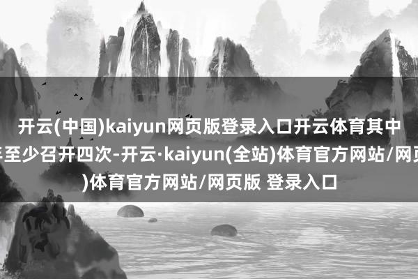 开云(中国)kaiyun网页版登录入口开云体育其中按期会议每年至少召开四次-开云·kaiyun(全站)体育官方网站/网页版 登录入口
