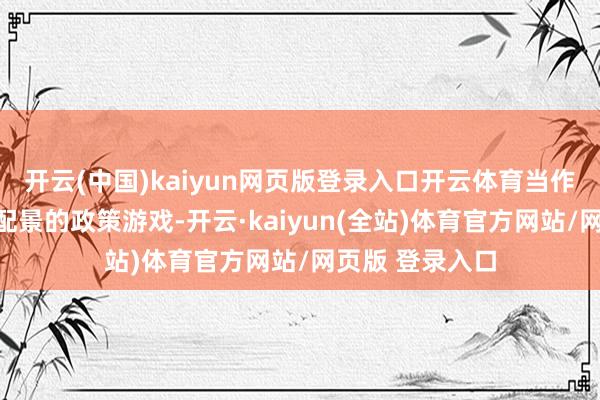 开云(中国)kaiyun网页版登录入口开云体育当作一款以三国为配景的政策游戏-开云·kaiyun(全站)体育官方网站/网页版 登录入口