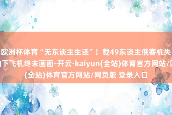 欧洲杯体育“无东谈主生还”！载49东谈主俄客机失联，有目睹者拍下飞机终末画面-开云·kaiyun(全站)体育官方网站/网页版 登录入口