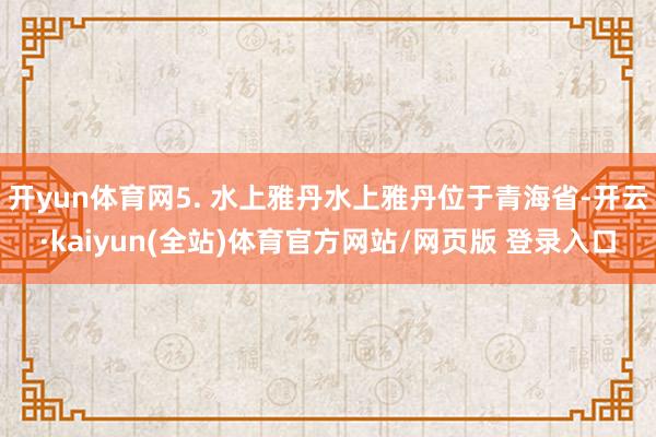 开yun体育网5. 水上雅丹水上雅丹位于青海省-开云·kaiyun(全站)体育官方网站/网页版 登录入口