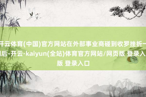 开云体育(中国)官方网站在外部事业商碰到收罗挫折一周后-开云·kaiyun(全站)体育官方网站/网页版 登录入口