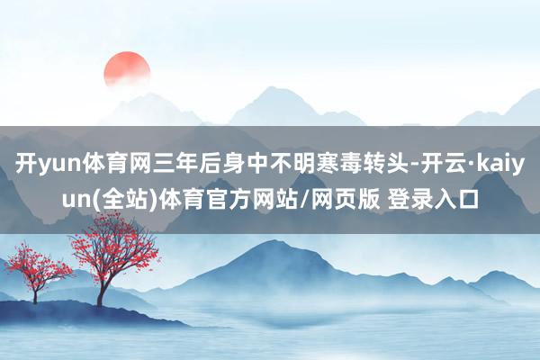 开yun体育网三年后身中不明寒毒转头-开云·kaiyun(全站)体育官方网站/网页版 登录入口