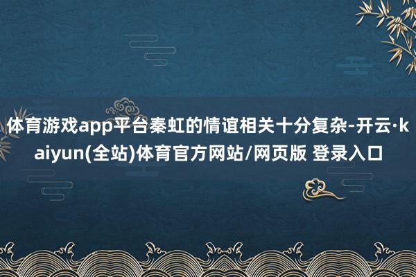 体育游戏app平台秦虹的情谊相关十分复杂-开云·kaiyun(全站)体育官方网站/网页版 登录入口