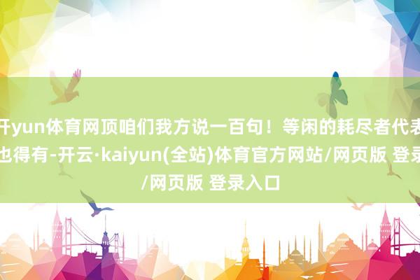 开yun体育网顶咱们我方说一百句！等闲的耗尽者代表固然也得有-开云·kaiyun(全站)体育官方网站/网页版 登录入口