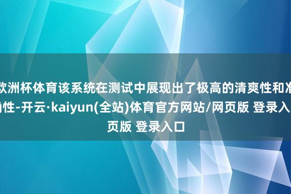 欧洲杯体育该系统在测试中展现出了极高的清爽性和准确性-开云·kaiyun(全站)体育官方网站/网页版 登录入口