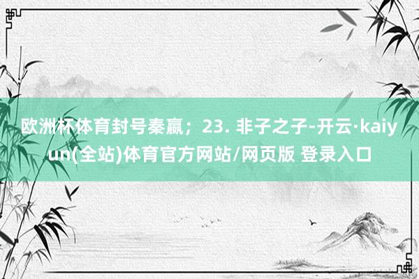 欧洲杯体育封号秦嬴；23. 非子之子-开云·kaiyun(全站)体育官方网站/网页版 登录入口