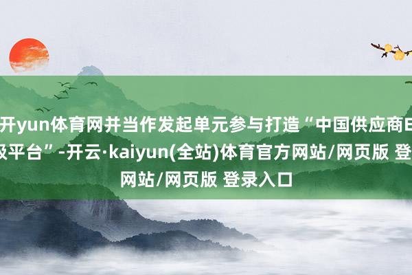 开yun体育网并当作发起单元参与打造“中国供应商ESG评级平台”-开云·kaiyun(全站)体育官方网站/网页版 登录入口