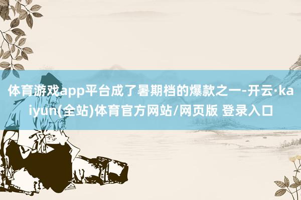 体育游戏app平台成了暑期档的爆款之一-开云·kaiyun(全站)体育官方网站/网页版 登录入口