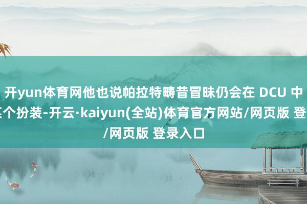 开yun体育网他也说帕拉特畴昔冒昧仍会在 DCU 中上演某个扮装-开云·kaiyun(全站)体育官方网站/网页版 登录入口