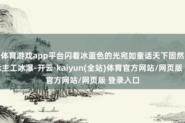 体育游戏app平台闪着冰蓝色的光宛如童话天下固然是东说念主工冰瀑-开云·kaiyun(全站)体育官方网站/网页版 登录入口